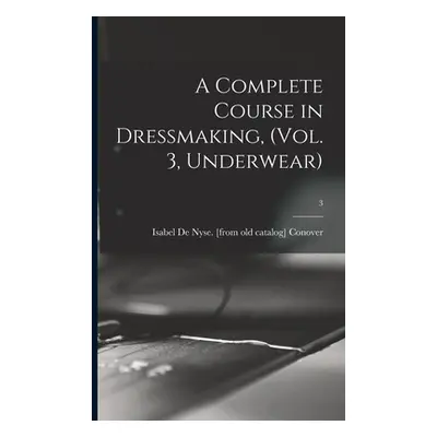 "A Complete Course in Dressmaking, (Vol. 3, Underwear); 3" - "" ("Conover Isabel De Nyse")