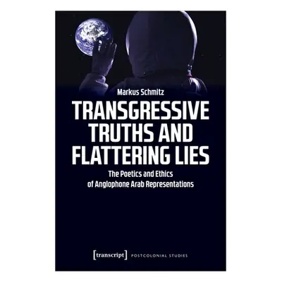 "Transgressive Truths and Flattering Lies: The Poetics and Ethics of Anglophone Arab Representat