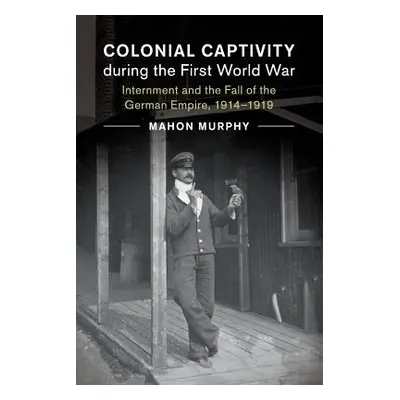 "Colonial Captivity During the First World War: Internment and the Fall of the German Empire, 19