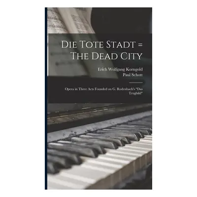 "Die Tote Stadt = The Dead City: Opera in Three Acts Founded on G. Rodenbach's Das Trugbild""" -