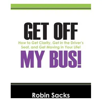 "Get Off My Bus!: How to Get Clarity, Get in the Driver's Seat, and Get Moving in Your Life!" - 