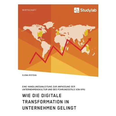 "Wie die digitale Transformation in Unternehmen gelingt. Eine Handlungsanleitung zur Anpassung d