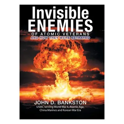 "Invisible Enemies of Atomic Veterans: And How They Were Betrayed" - "" ("Bankston John D.")