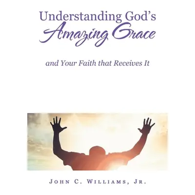 "Understanding God's Amazing Grace: And Your Faith That Receives It" - "" ("Williams John C. Jr.