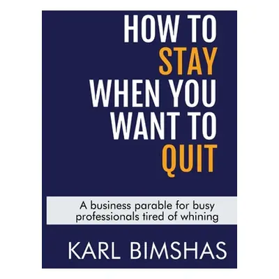 "How to Stay When You Want to Quit: A business parable for busy professionals tired of whining" 