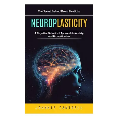 "Neuroplasticity: The Secret Behind Brain Plasticity (A Cognitive Behavioral Approach to Anxiety