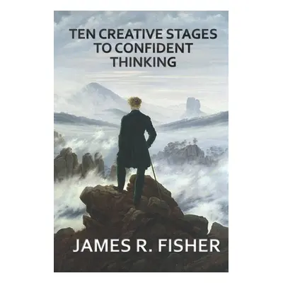 "Ten Creative Stages to Confident Thinking!" - "" ("Fisher James Raymond Jr.")