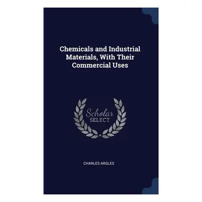 "Chemicals and Industrial Materials, With Their Commercial Uses" - "" ("Argles Charles")