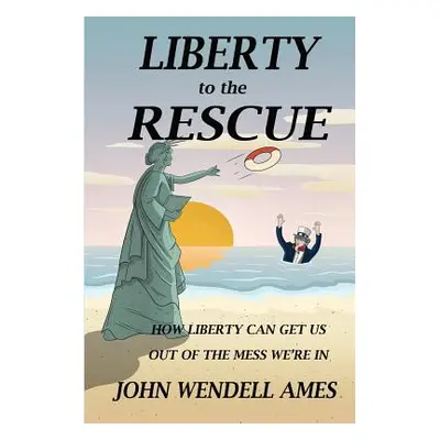 "Liberty to the Rescue: How Liberety Can Get Us Out of the Mess We're In" - "" ("Ames John Wende