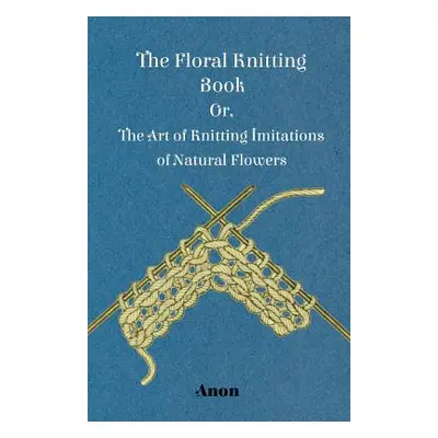 "The Floral Knitting Book - Or, The Art of Knitting Imitations of Natural Flowers" - "" ("Anon")