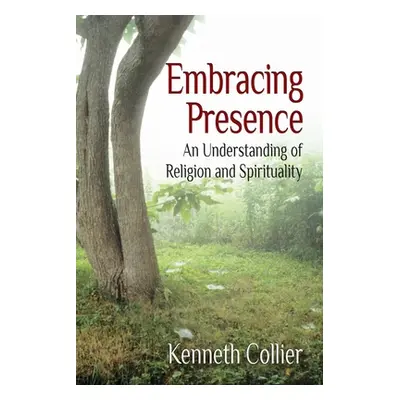 "Embracing Presence: An Understanding of Religion and Spirituality" - "" ("Collier Kenneth W.")