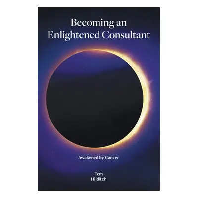 "Becoming an Enlightened Consultant: Awakened by Cancer" - "" ("Hilditch Tom")