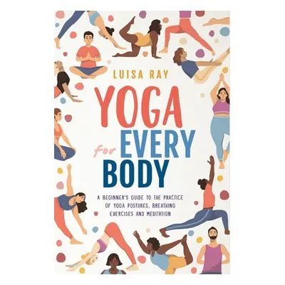 "Yoga for Every Body: A beginner's guide to the practice of yoga postures, breathing exercises a