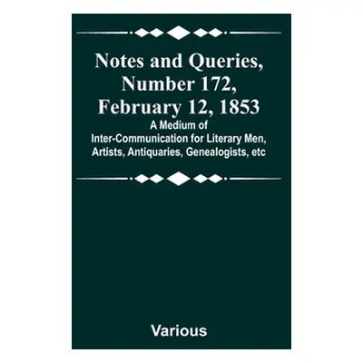 "Notes and Queries, Number 172, February 12, 1853; A Medium of Inter-communication for Literary 