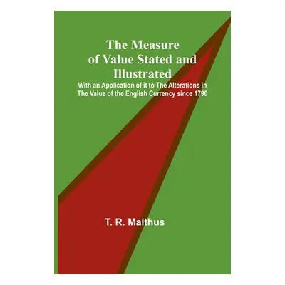 "The Measure of Value Stated and Illustrated; With an Application of it to the Alterations in th