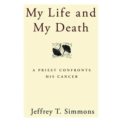 "My Life and My Death: A Priest Confronts His Cancer" - "" ("Simmons Jeffrey T.")