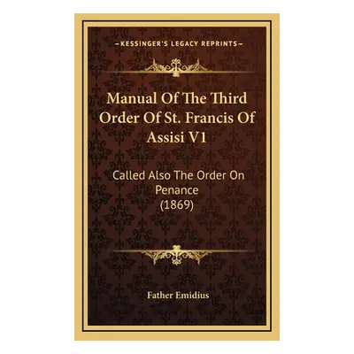 "Manual Of The Third Order Of St. Francis Of Assisi V1: Called Also The Order On Penance (1869)"