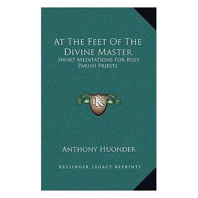 "At The Feet Of The Divine Master: Short Meditations For Busy Parish Priests" - "" ("Huonder Ant