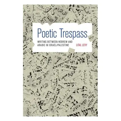 "Poetic Trespass: Writing Between Hebrew and Arabic in Israel/Palestine" - "" ("Levy Lital")