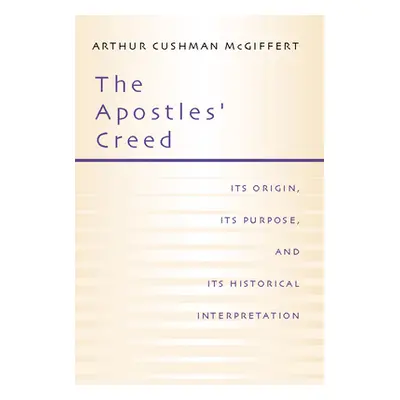 "Apostles' Creed: Its Origin, Its Purpose, and Its Historical Interpretation" - "" ("McGiffert A