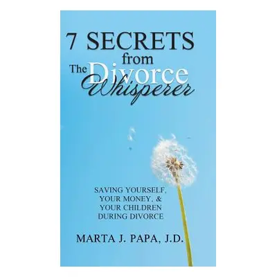 "7 Secrets from the Divorce Whisperer: Saving Yourself, Your Money, and Your Children During Div