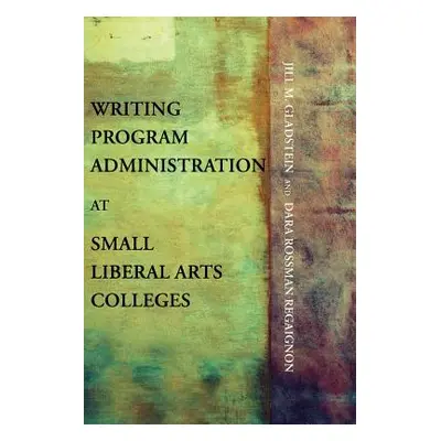 "Writing Program Administration at Small Liberal Arts Colleges" - "" ("Gladstein Jill M.")