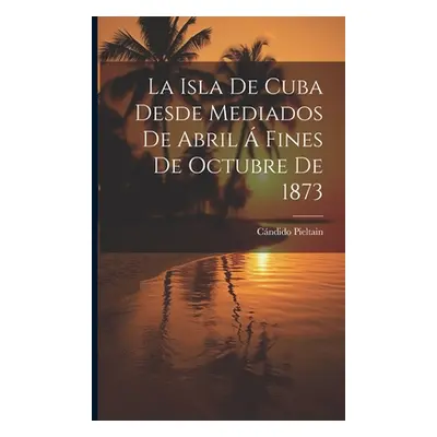 "La Isla De Cuba Desde Mediados De Abril Fines De Octubre De 1873" - "" ("Pieltain Cndido")