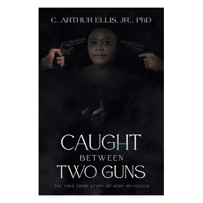 "Caught Between Two Guns: The True Crime Story of Ruby Mccollum" - "" ("Ellis C. Arthur Jr.")