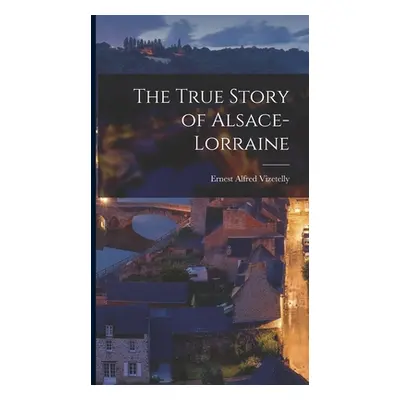 "The True Story of Alsace-Lorraine" - "" ("Vizetelly Ernest Alfred")