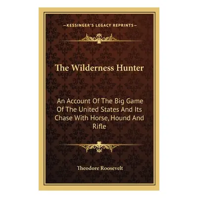 "The Wilderness Hunter: An Account Of The Big Game Of The United States And Its Chase With Horse