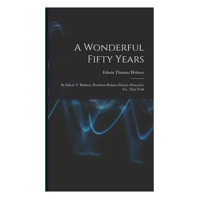 "A Wonderful Fifty Years: By Edwin T. Holmes, President Holmes Electric Protective Co., New York