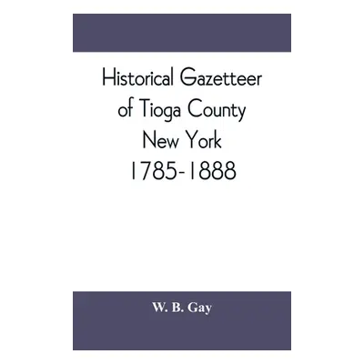 "Historical gazetteer of Tioga County, New York, 1785-1888" - "" ("B. Gay W.")