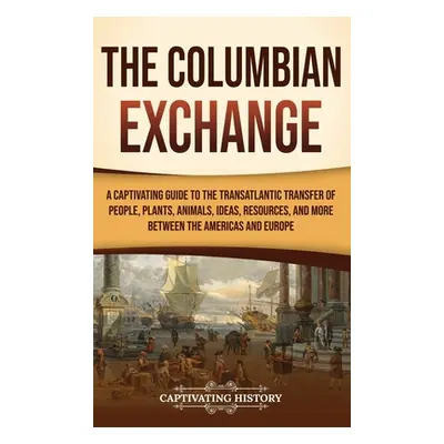 "The Columbian Exchange: A Captivating Guide to the Transatlantic Transfer of People, Plants, An