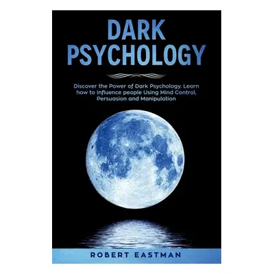 "Dark Psychology: Discover the Power of Dark Psychology. Learn how to Influence people Using Min