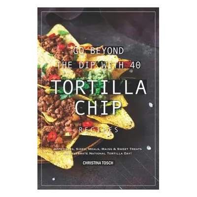 "Go Beyond the Dip with 40 Tortilla Chip Recipes: Appetizers, Sides, Meals, Mains & Sweet Treats