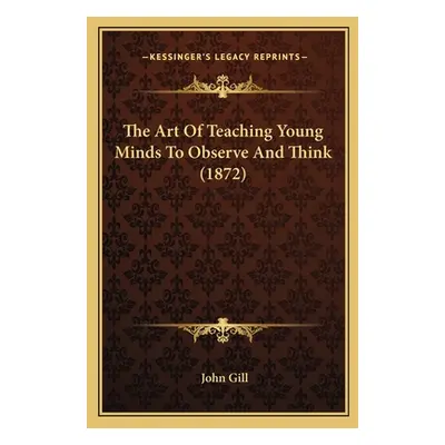 "The Art Of Teaching Young Minds To Observe And Think (1872)" - "" ("Gill John")