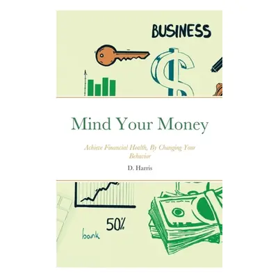 "Mind Your Money: Achieve Financial Health, By Changing Your Behavior" - "" ("Harris D.")