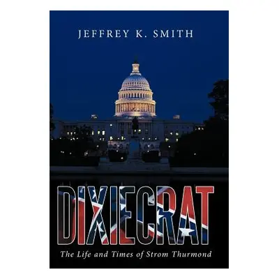 "Dixiecrat: The Life and Times of Strom Thurmond" - "" ("Smith Jeffrey K.")