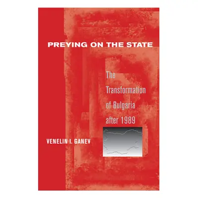 "Preying on the State: The Transformation of Bulgaria After 1989" - "" ("Ganev Venelin I.")