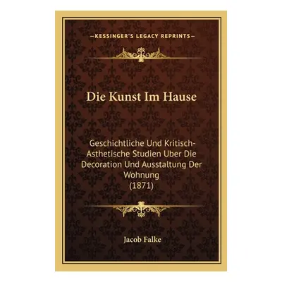 "Die Kunst Im Hause: Geschichtliche Und Kritisch-Asthetische Studien Uber Die Decoration Und Aus