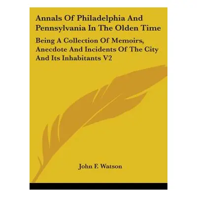 "Annals Of Philadelphia And Pennsylvania In The Olden Time: Being A Collection Of Memoirs, Anecd