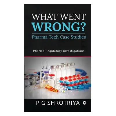 "What Went Wrong? Pharma Tech Case Studies: Pharma Regulatory Investigations" - "" ("P G Shrotri