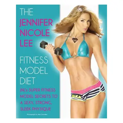 "The Jennifer Nicole Lee Fitness Model Diet: JNL's Super Fitness Model Secrets to a Sexy, Strong