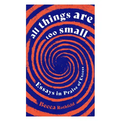 "All Things Are Too Small" - "Essays in Praise of Excess" ("Rothfeld Becca")