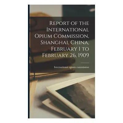 "Report of the International Opium Commission, Shanghai, China, February 1 to February 26, 1909"