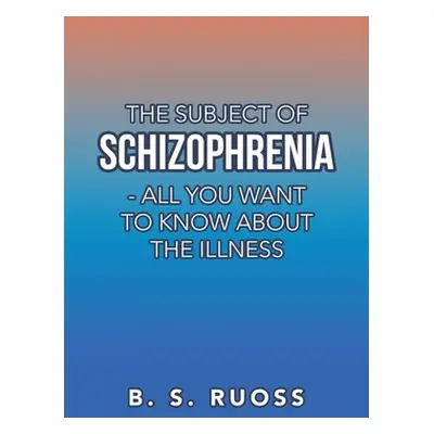 "The Subject of Schizophrenia - All You Want to Know About the Illness" - "" ("Ruoss B. S.")