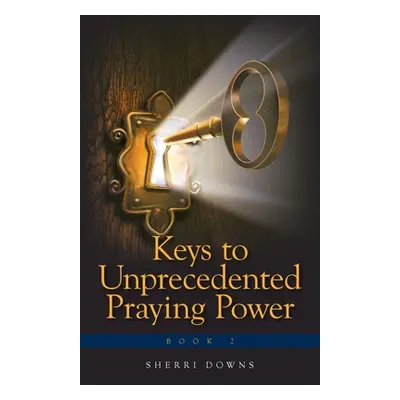 "Keys to Unprecedented Praying Power" - "" ("Downs Sherri")