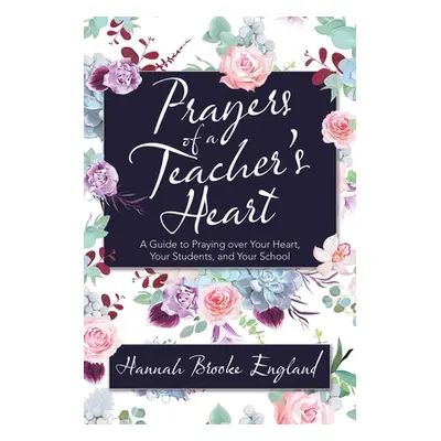 "Prayers of a Teacher's Heart: A Guide to Praying over Your Heart, Your Students, and Your Schoo