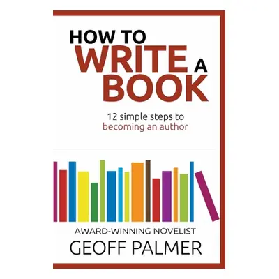 "How to Write a Book: 12 Simple Steps to Becoming an Author" - "" ("Palmer Geoff")