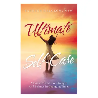 "Ultimate Self-Care: A Holistic Guide for Strength and Balance in Changing Times" - "" ("Halcrow